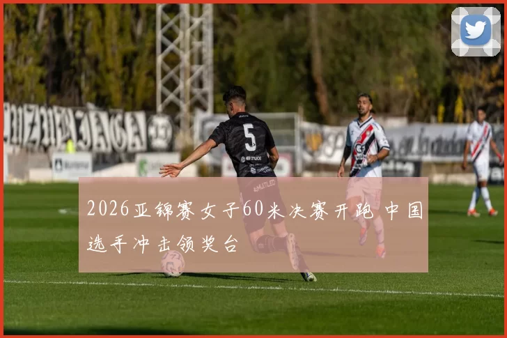2026亚锦赛女子60米决赛开跑 中国选手冲击领奖台
