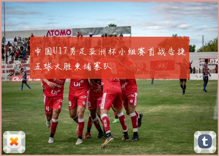 中国U17男足亚洲杯小组赛首战告捷五球大胜柬埔寨队