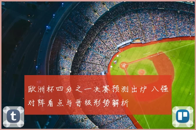 欧洲杯四分之一决赛预测出炉 八强对阵看点与晋级形势解析