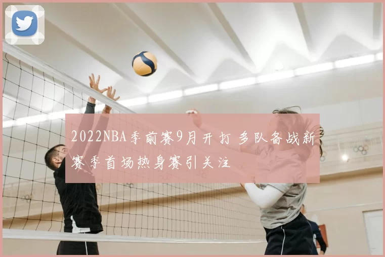 2022NBA季前赛9月开打 多队备战新赛季首场热身赛引关注