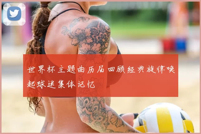 世界杯主题曲历届回顾经典旋律唤起球迷集体记忆