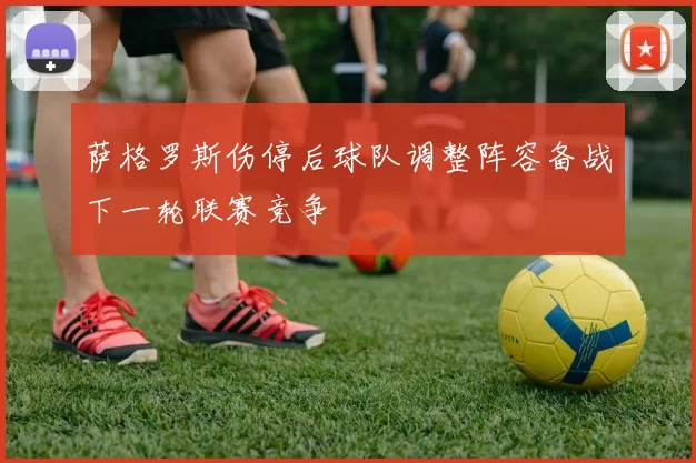萨格罗斯伤停后球队调整阵容备战下一轮联赛竞争