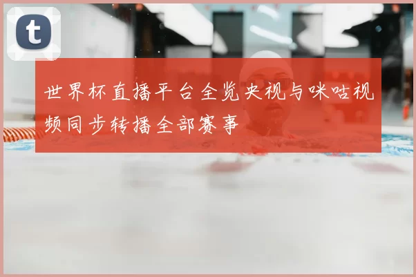 世界杯直播平台全览央视与咪咕视频同步转播全部赛事