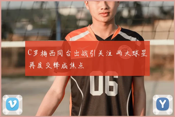 C罗梅西同台出战引关注 两大球星再度交锋成焦点