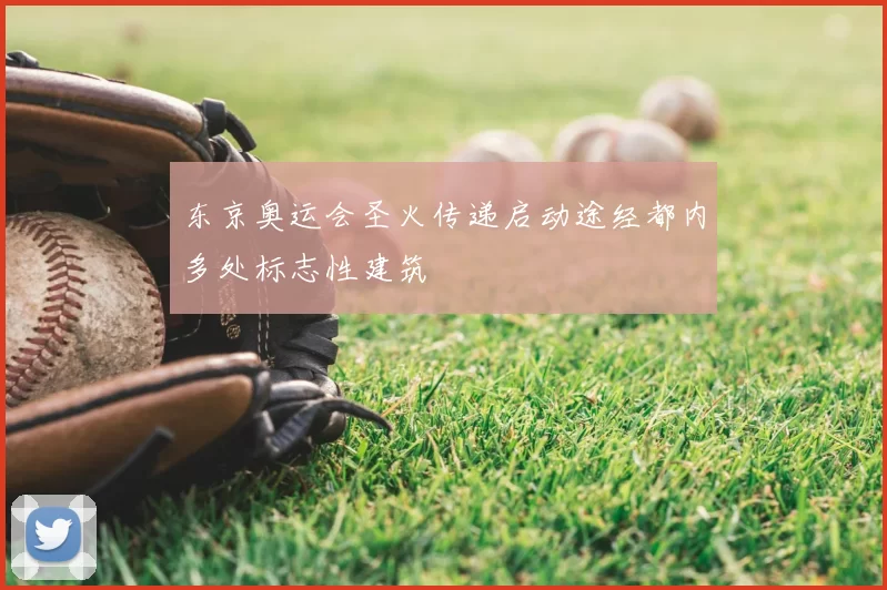 东京奥运会圣火传递启动途经都内多处标志性建筑