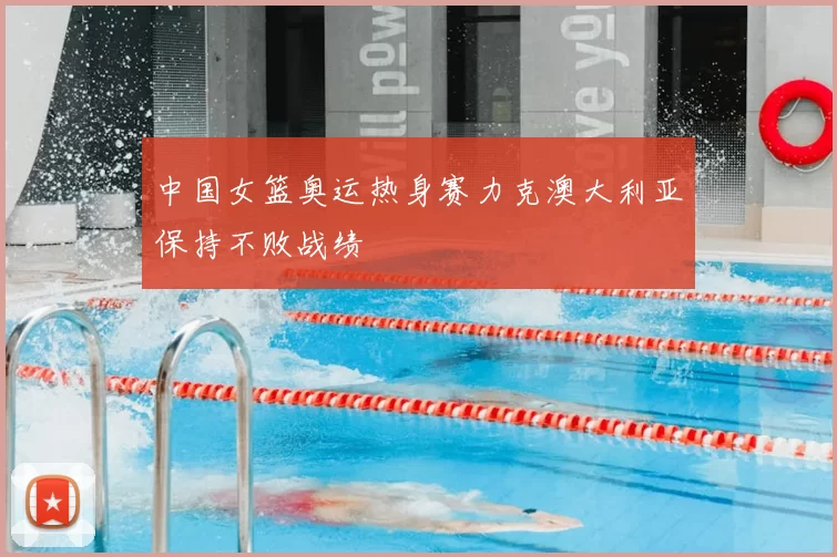 中国女篮奥运热身赛力克澳大利亚保持不败战绩