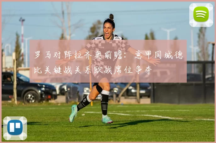 罗马对阵拉齐奥前瞻：意甲同城德比关键战关系欧战席位争夺