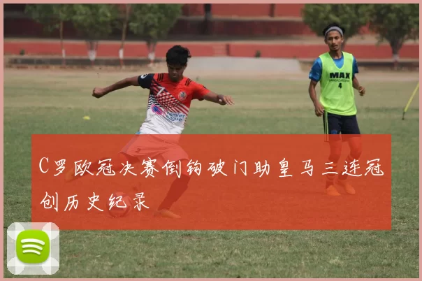 C罗欧冠决赛倒钩破门助皇马三连冠创历史纪录