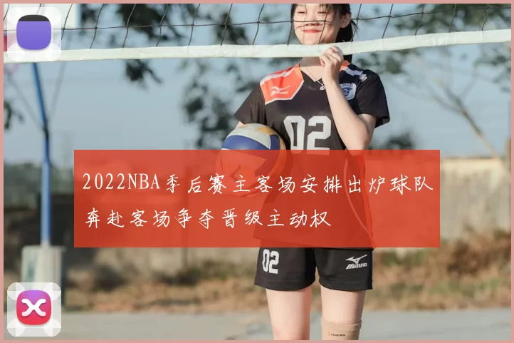 2022NBA季后赛主客场安排出炉球队奔赴客场争夺晋级主动权