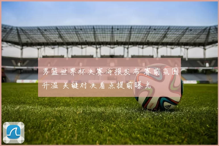 男篮世界杯决赛海报发布 赛前氛围升温 关键对决看点提前曝光
