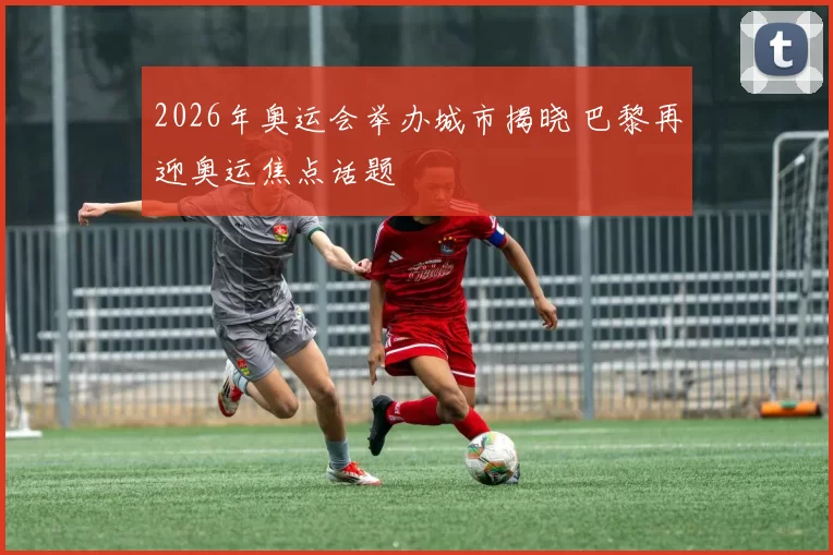 2026年奥运会举办城市揭晓 巴黎再迎奥运焦点话题