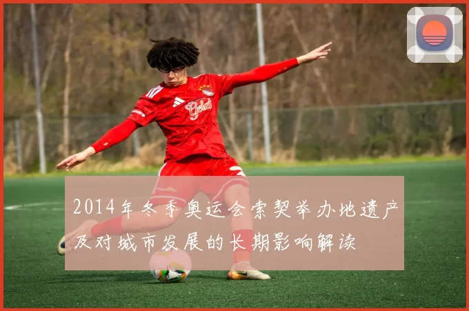 2014年冬季奥运会索契举办地遗产及对城市发展的长期影响解读