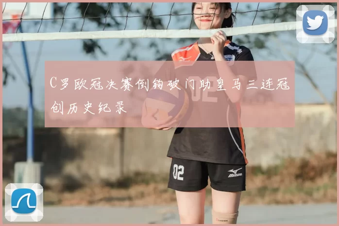 C罗欧冠决赛倒钩破门助皇马三连冠创历史纪录