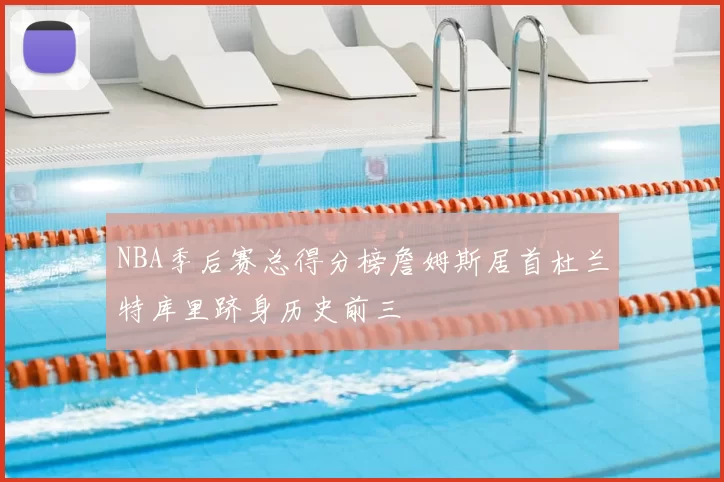 NBA季后赛总得分榜詹姆斯居首杜兰特库里跻身历史前三