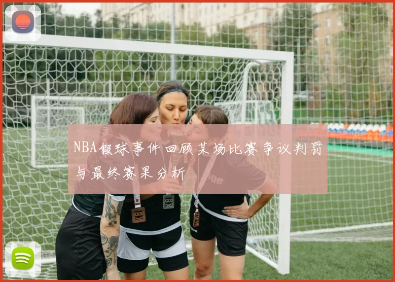 NBA假球事件回顾某场比赛争议判罚与最终赛果分析