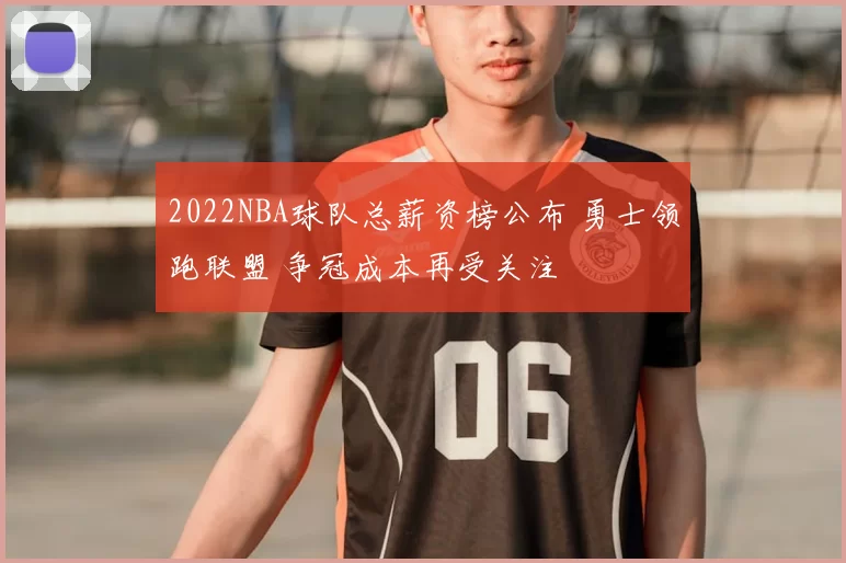 2022NBA球队总薪资榜公布 勇士领跑联盟 争冠成本再受关注