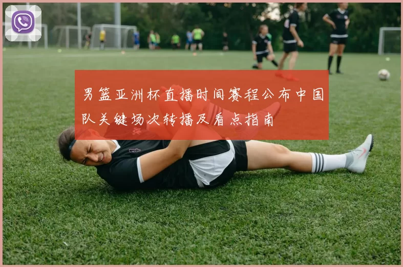男篮亚洲杯直播时间赛程公布中国队关键场次转播及看点指南