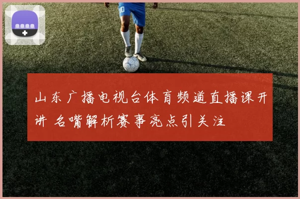 山东广播电视台体育频道直播课开讲 名嘴解析赛事亮点引关注