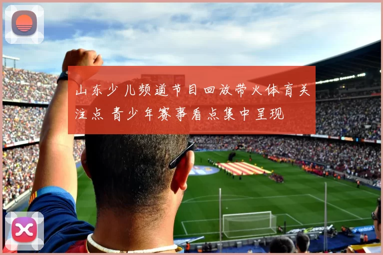 山东少儿频道节目回放带火体育关注点 青少年赛事看点集中呈现