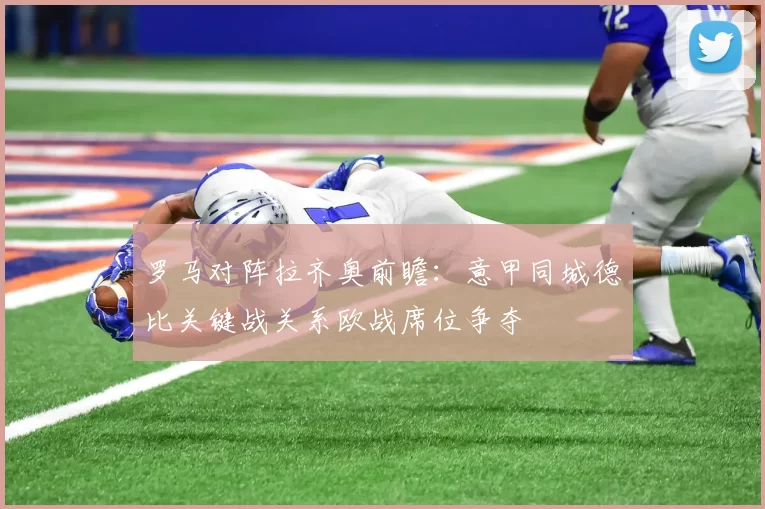 罗马对阵拉齐奥前瞻：意甲同城德比关键战关系欧战席位争夺