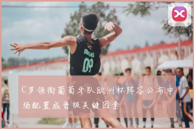 C罗领衔葡萄牙队欧洲杯阵容公布中场配置成晋级关键因素