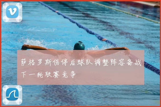 萨格罗斯伤停后球队调整阵容备战下一轮联赛竞争