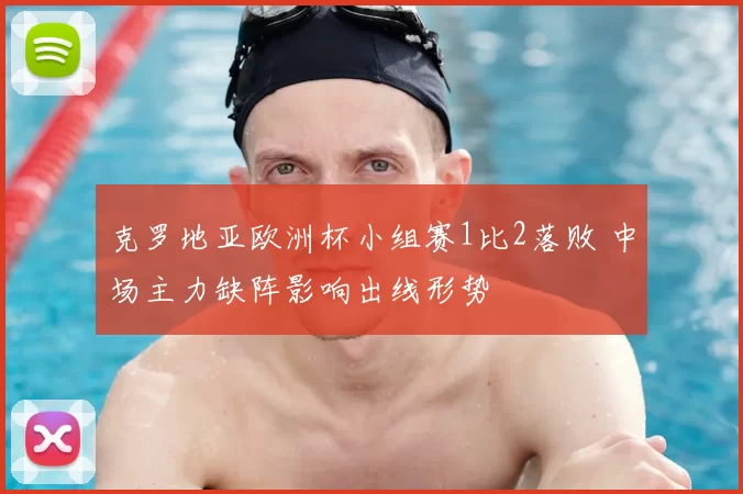 克罗地亚欧洲杯小组赛1比2落败 中场主力缺阵影响出线形势