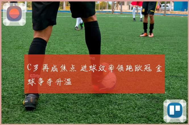 C罗再成焦点 进球效率领跑欧冠 金球争夺升温