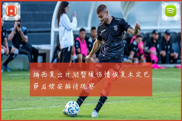 梅西复出计划暂缓伤情恢复未定巴萨后续安排待观察