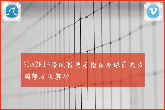 NBA2K14修改器使用指南与球员能力调整方法解析