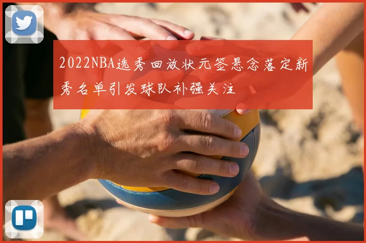 2022NBA选秀回放状元签悬念落定新秀名单引发球队补强关注