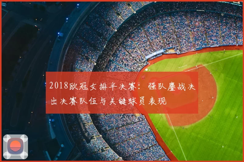 2018欧冠女排半决赛：强队鏖战决出决赛队伍与关键球员表现