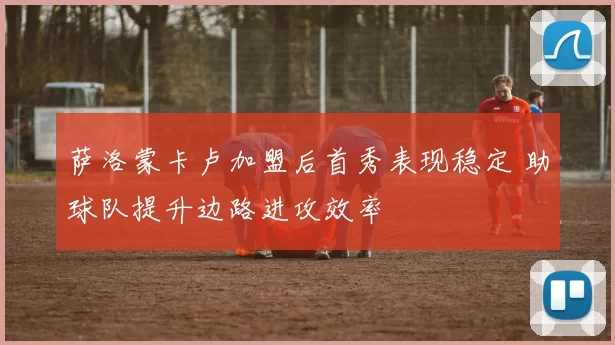 萨洛蒙卡卢加盟后首秀表现稳定 助球队提升边路进攻效率