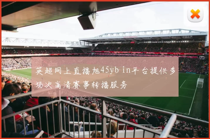 英超网上直播旭45yb in平台提供多场次高清赛事转播服务