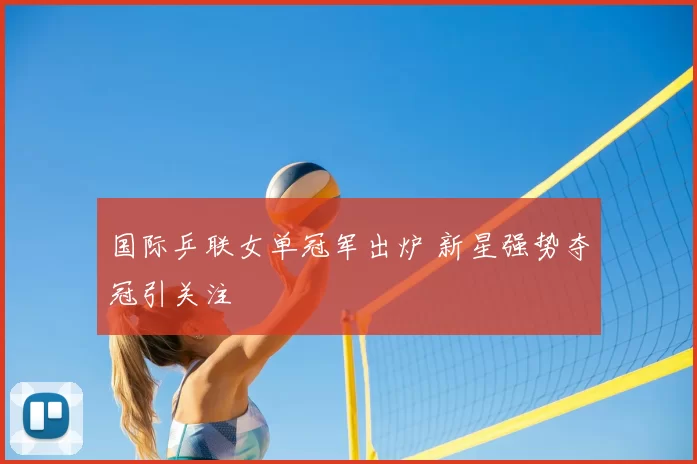 国际乒联女单冠军出炉 新星强势夺冠引关注