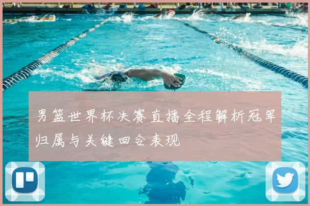 男篮世界杯决赛直播全程解析冠军归属与关键回合表现