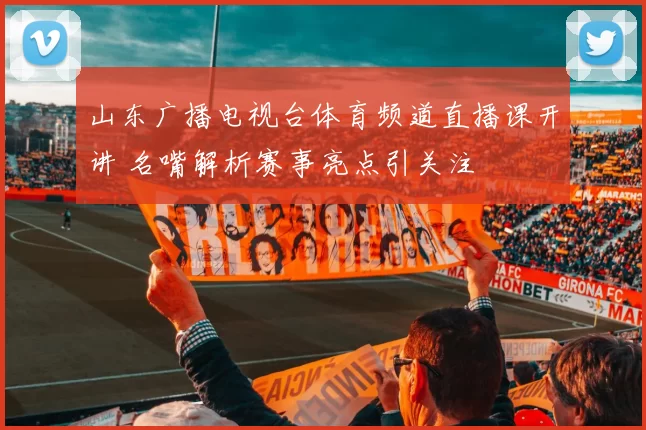 山东广播电视台体育频道直播课开讲 名嘴解析赛事亮点引关注