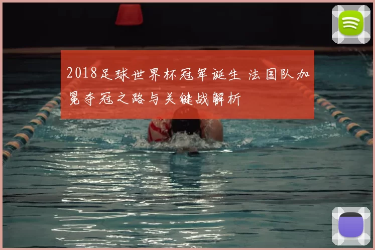 2018足球世界杯冠军诞生 法国队加冕夺冠之路与关键战解析