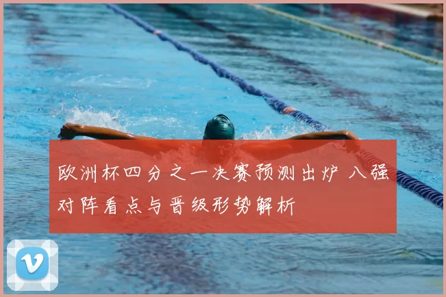 欧洲杯四分之一决赛预测出炉 八强对阵看点与晋级形势解析