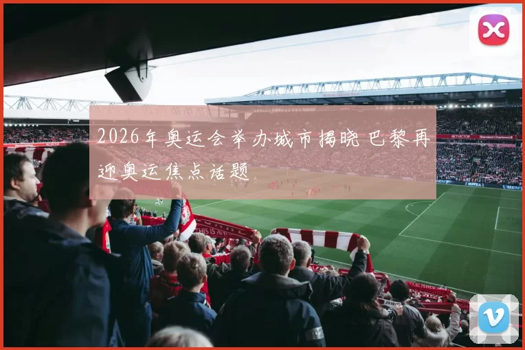 2026年奥运会举办城市揭晓 巴黎再迎奥运焦点话题