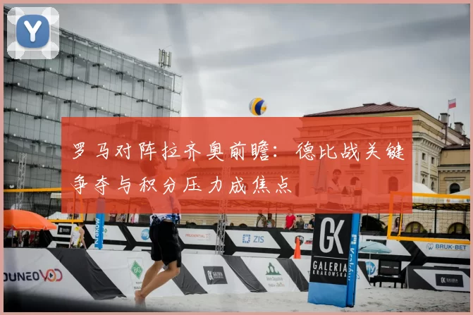 罗马对阵拉齐奥前瞻：德比战关键争夺与积分压力成焦点