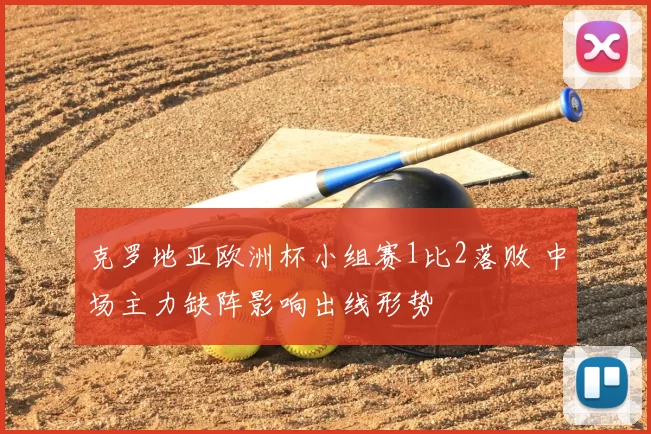 克罗地亚欧洲杯小组赛1比2落败 中场主力缺阵影响出线形势