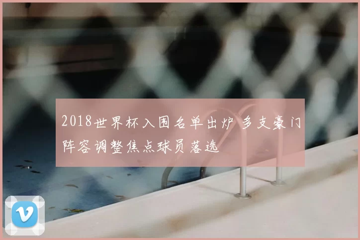 2018世界杯入围名单出炉 多支豪门阵容调整焦点球员落选