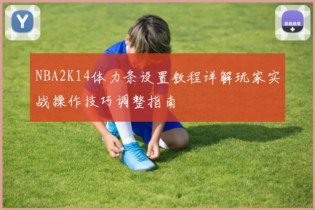 NBA2K14体力条设置教程详解玩家实战操作技巧调整指南