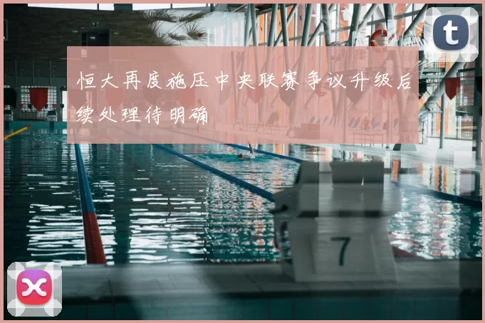 恒大再度施压中央联赛争议升级后续处理待明确