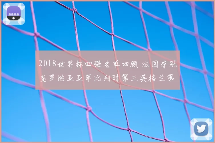 2018世界杯四强名单回顾 法国夺冠克罗地亚亚军比利时第三英格兰第四