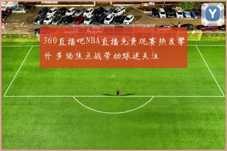 360直播吧NBA直播免费观赛热度攀升 多场焦点战带动球迷关注