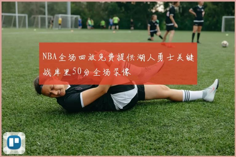 NBA全场回放免费提供湖人勇士关键战库里50分全场录像