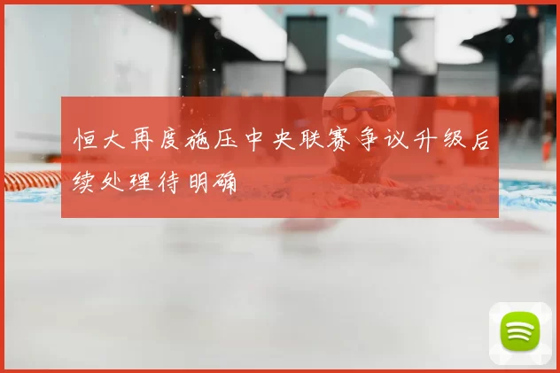 恒大再度施压中央联赛争议升级后续处理待明确