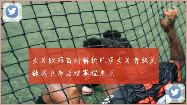 女足欧冠百科解析巴萨女足晋级关键战点与后续赛程看点